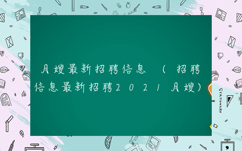 月嫂最新招聘信息 (招聘信息最新招聘2021月嫂)